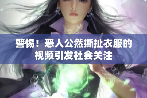 警惕！恶人公然撕扯衣服的视频引发社会关注