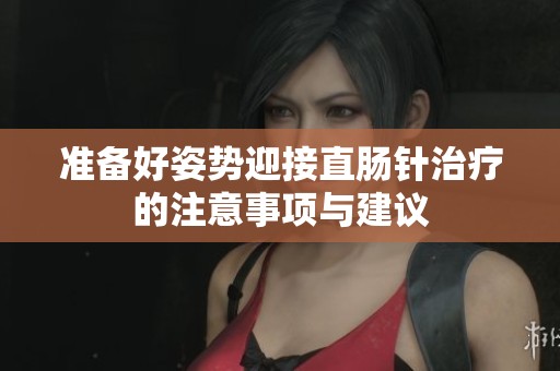 准备好姿势迎接直肠针治疗的注意事项与建议