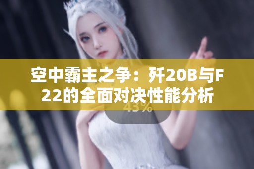 空中霸主之争：歼20B与F22的全面对决性能分析