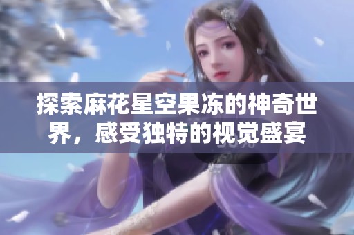 探索麻花星空果冻的神奇世界，感受独特的视觉盛宴