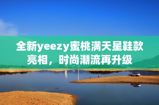 全新yeezy蜜桃满天星鞋款亮相，时尚潮流再升级