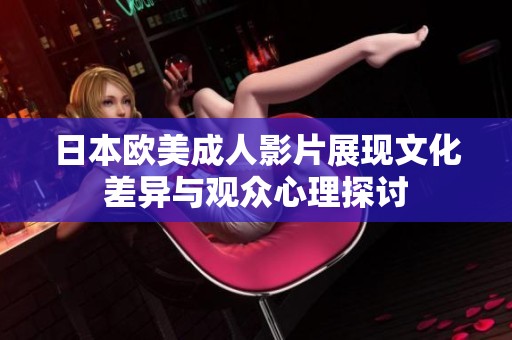 日本欧美成人影片展现文化差异与观众心理探讨