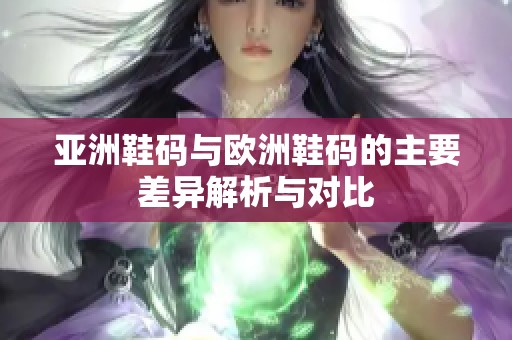 亚洲鞋码与欧洲鞋码的主要差异解析与对比