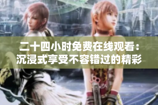 二十四小时免费在线观看：沉浸式享受不容错过的精彩内容