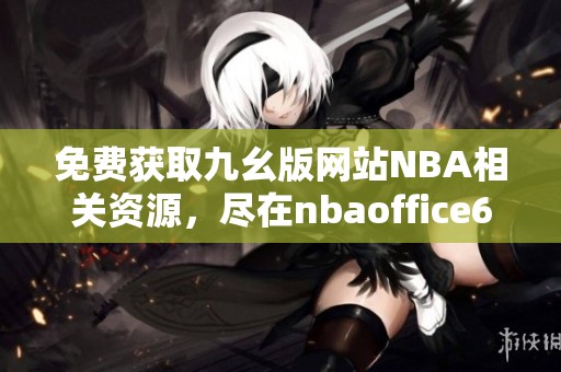 免费获取九幺版网站NBA相关资源，尽在nbaoffice68