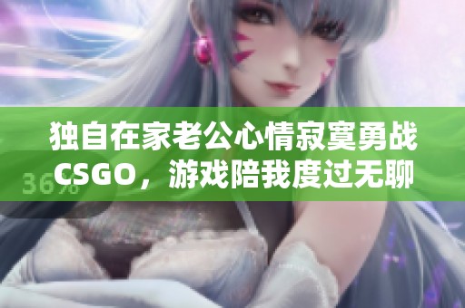 独自在家老公心情寂寞勇战CSGO，游戏陪我度过无聊时光