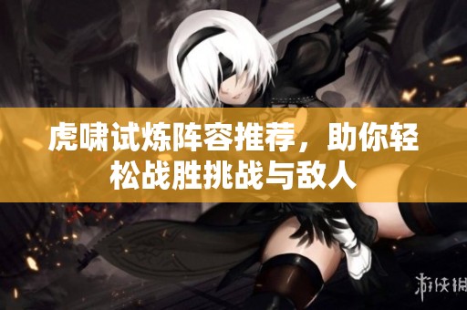 虎啸试炼阵容推荐，助你轻松战胜挑战与敌人