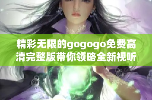 精彩无限的gogogo免费高清完整版带你领略全新视听盛宴