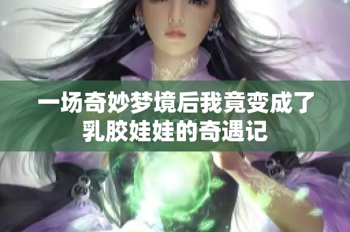 一场奇妙梦境后我竟变成了乳胶娃娃的奇遇记