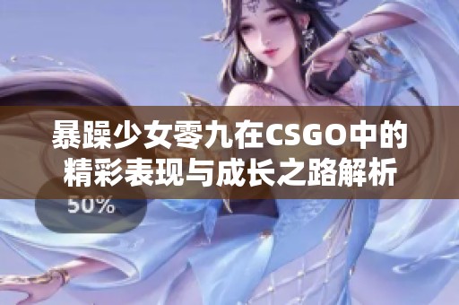 暴躁少女零九在CSGO中的精彩表现与成长之路解析