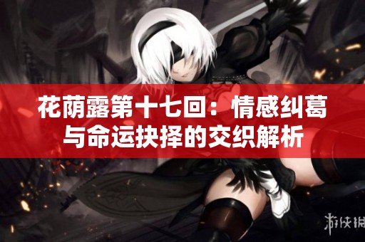 花荫露第十七回：情感纠葛与命运抉择的交织解析