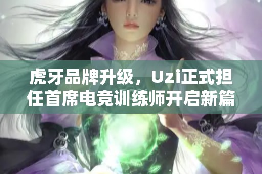 虎牙品牌升级，Uzi正式担任首席电竞训练师开启新篇章