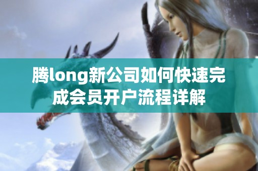 腾long新公司如何快速完成会员开户流程详解