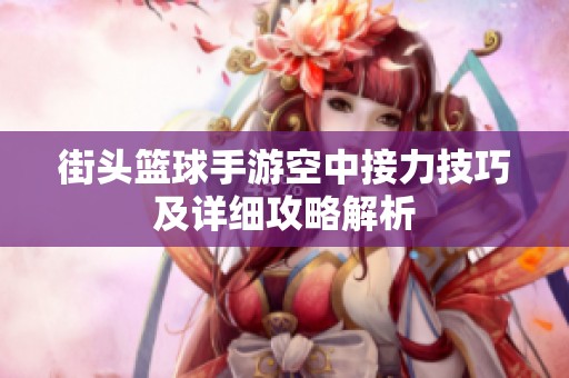 街头篮球手游空中接力技巧及详细攻略解析