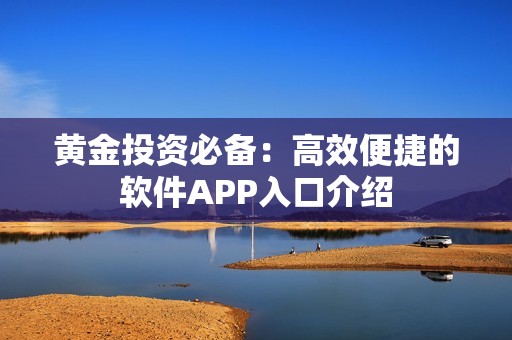 黄金投资必备：高效便捷的软件APP入口介绍