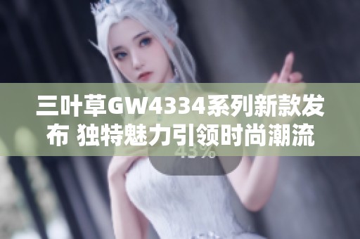 三叶草GW4334系列新款发布 独特魅力引领时尚潮流