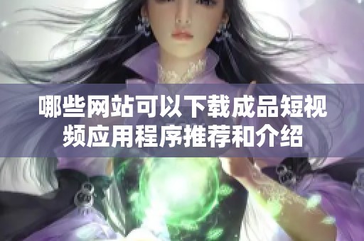 哪些网站可以下载成品短视频应用程序推荐和介绍