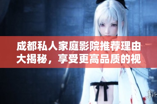 成都私人家庭影院推荐理由大揭秘，享受更高品质的视频体验