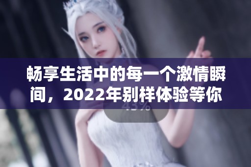 畅享生活中的每一个激情瞬间，2022年别样体验等你来发现