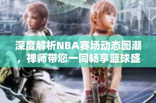 深度解析NBA赛场动态图潮，禅师带您一同畅享篮球盛宴