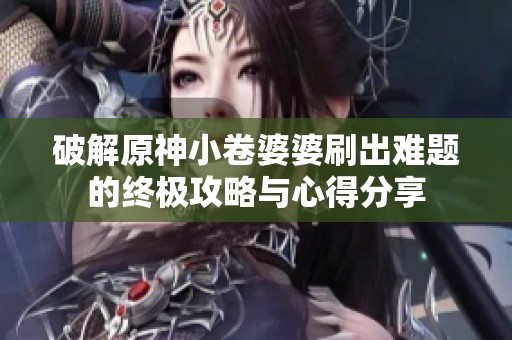 破解原神小卷婆婆刷出难题的终极攻略与心得分享