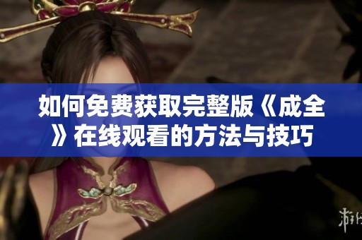 如何免费获取完整版《成全》在线观看的方法与技巧