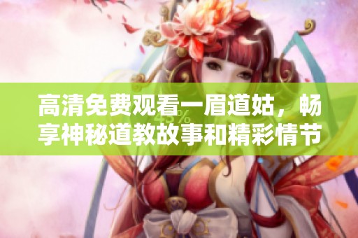 高清免费观看一眉道姑，畅享神秘道教故事和精彩情节