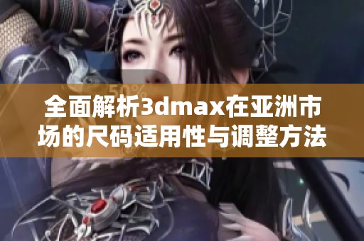 全面解析3dmax在亚洲市场的尺码适用性与调整方法