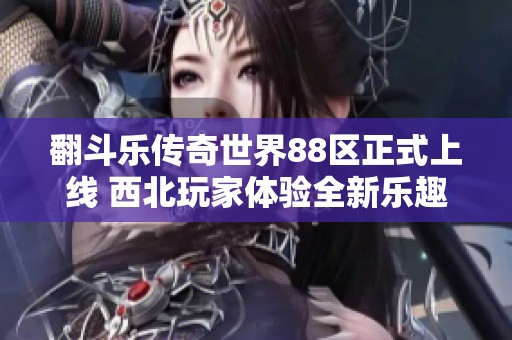 翻斗乐传奇世界88区正式上线 西北玩家体验全新乐趣