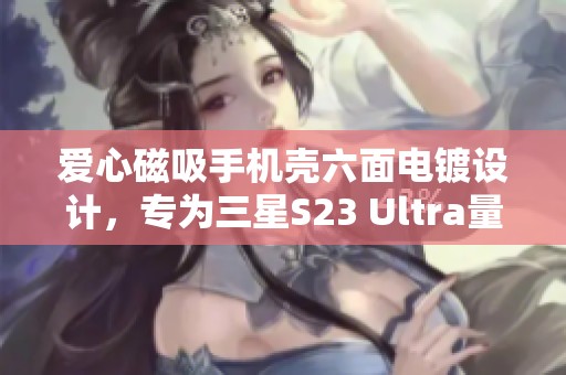 爱心磁吸手机壳六面电镀设计，专为三星S23 Ultra量身定制