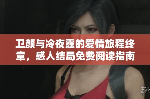 卫颜与冷夜霆的爱情旅程终章，感人结局免费阅读指南