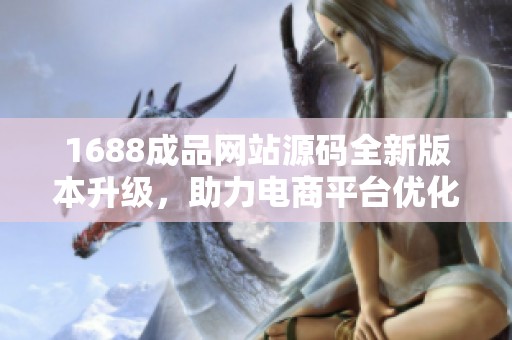 1688成品网站源码全新版本升级，助力电商平台优化体验