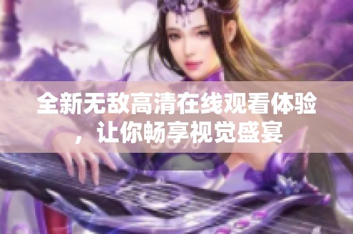 全新无敌高清在线观看体验，让你畅享视觉盛宴