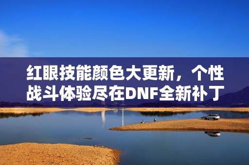 红眼技能颜色大更新，个性战斗体验尽在DNF全新补丁中