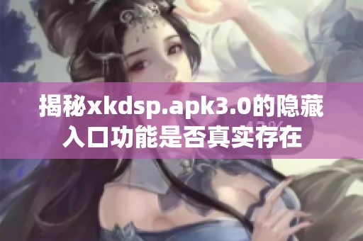 揭秘xkdsp.apk3.0的隐藏入口功能是否真实存在