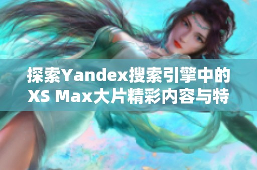 探索Yandex搜索引擎中的XS Max大片精彩内容与特色