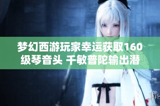 梦幻西游玩家幸运获取160级琴音头 千敏普陀输出潜力揭秘