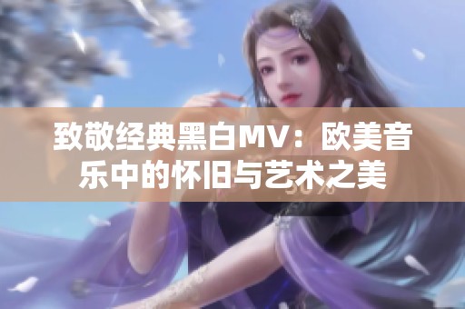 致敬经典黑白MV：欧美音乐中的怀旧与艺术之美