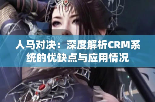 人马对决：深度解析CRM系统的优缺点与应用情况