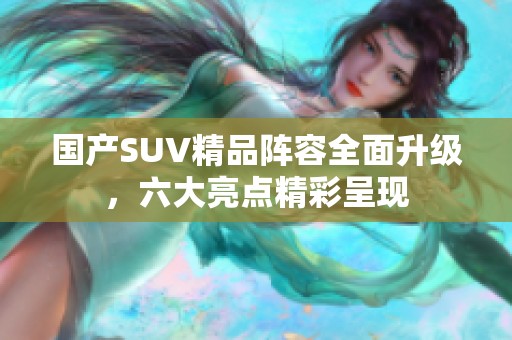 国产SUV精品阵容全面升级，六大亮点精彩呈现