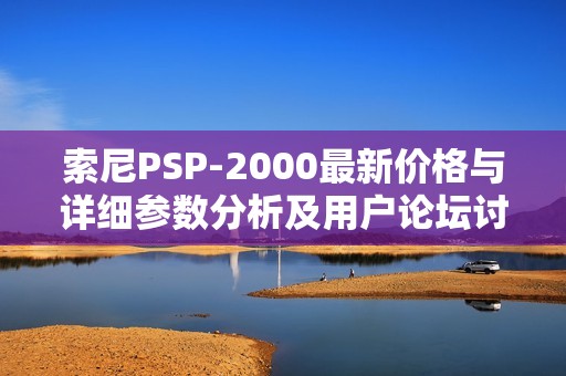 索尼PSP-2000最新价格与详细参数分析及用户论坛讨论