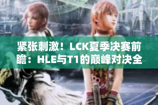 紧张刺激！LCK夏季决赛前瞻：HLE与T1的巅峰对决全面解析