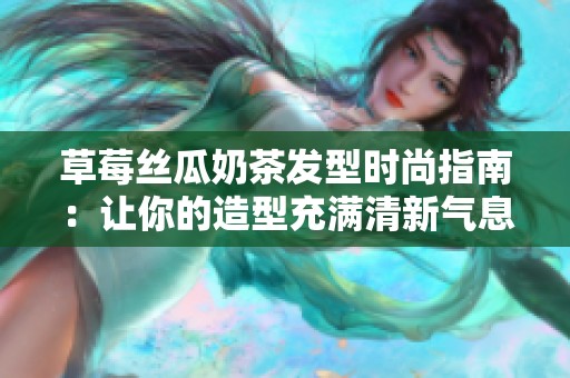 草莓丝瓜奶茶发型时尚指南：让你的造型充满清新气息