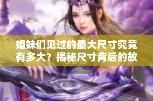 姐妹们见过的最大尺寸究竟有多大？揭秘尺寸背后的故事