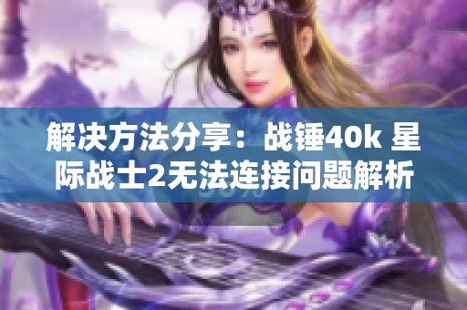 解决方法分享：战锤40k 星际战士2无法连接问题解析与应对技巧