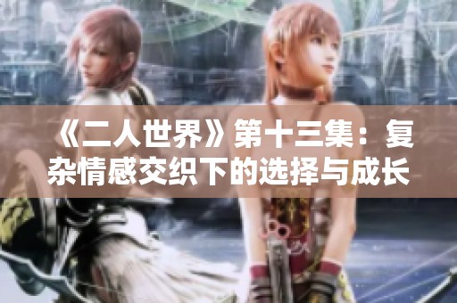 《二人世界》第十三集：复杂情感交织下的选择与成长之旅