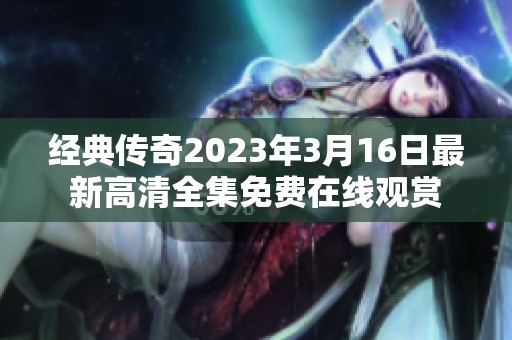 经典传奇2023年3月16日最新高清全集免费在线观赏