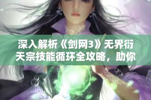 深入解析《剑网3》无界衍天宗技能循环全攻略，助你成就无双战斗风范