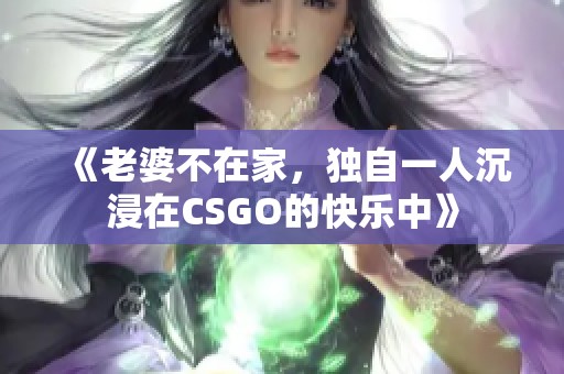 《老婆不在家，独自一人沉浸在CSGO的快乐中》