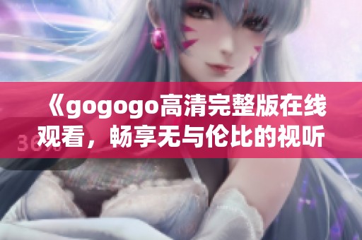 《gogogo高清完整版在线观看，畅享无与伦比的视听盛宴》